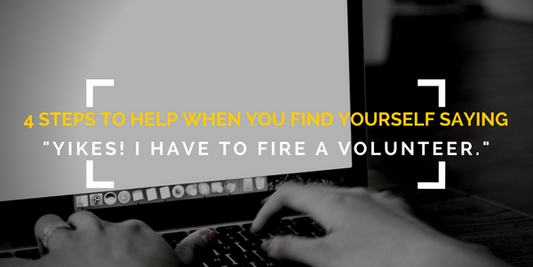 4 Steps to Help When You Find Yourself Saying "Yikes! I Have to Fire a Volunteer."