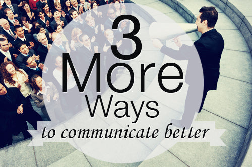 3 MORE WAYS TO COMMUNICATE BETTER.